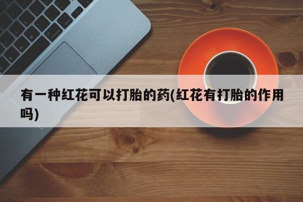 药流药有一种红花可以打胎的药(红花有打胎的作用吗)