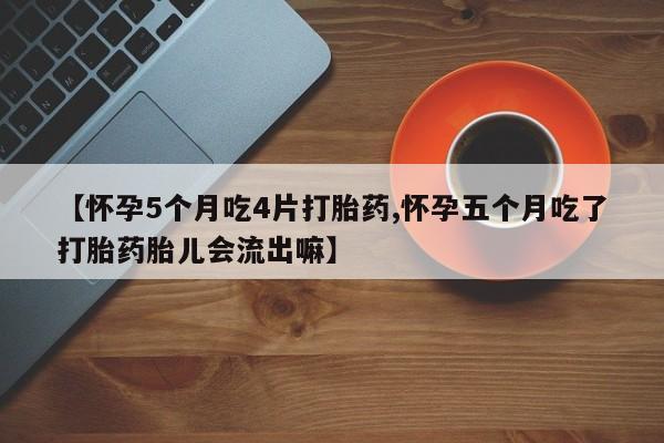药流药【怀孕5个月吃4片打胎药,怀孕五个月吃了打胎药胎儿会流出嘛】