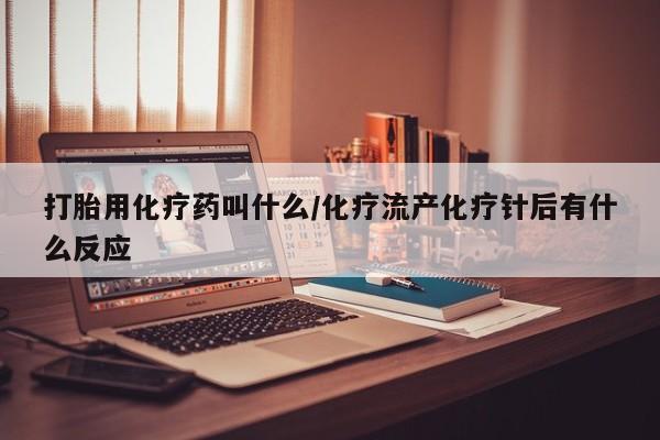 药流药打胎用化疗药叫什么/化疗流产化疗针后有什么反应