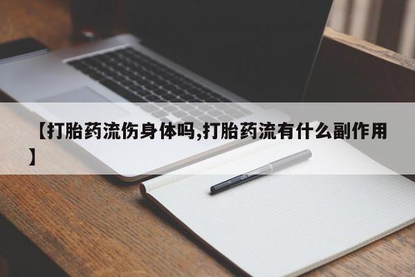 药流药【打胎药流伤身体吗,打胎药流有什么副作用】