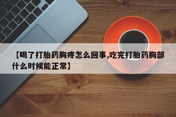 药流药【喝了打胎药胸疼怎么回事,吃完打胎药胸部什么时候能正常】