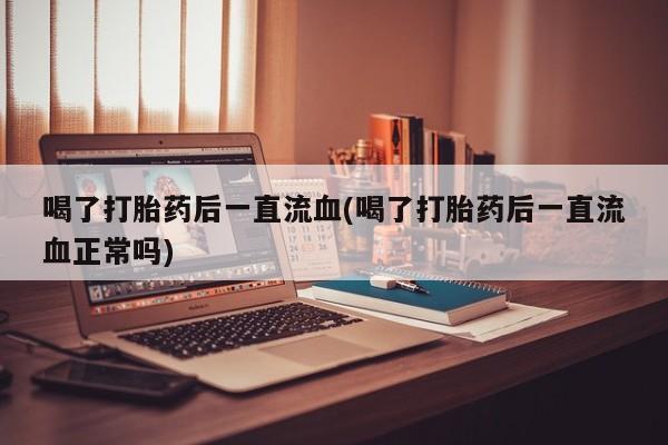 药流药喝了打胎药后一直流血(喝了打胎药后一直流血正常吗)