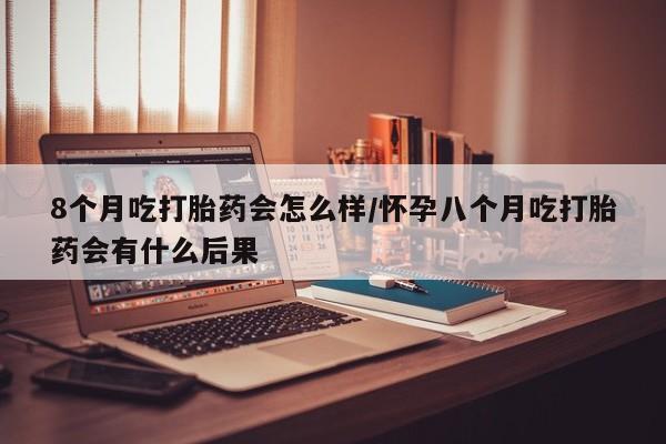 药流药8个月吃打胎药会怎么样/怀孕八个月吃打胎药会有什么后果
