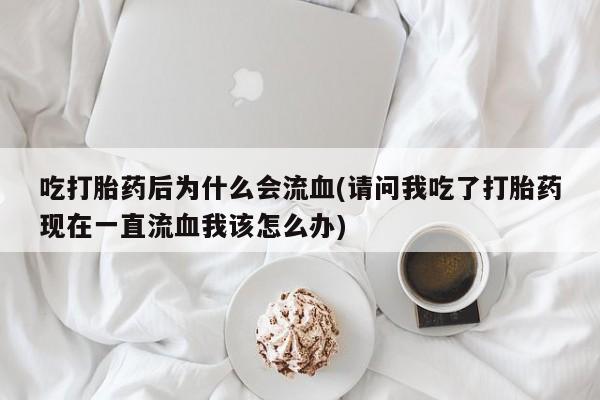 药流药吃打胎药后为什么会流血(请问我吃了打胎药现在一直流血我该怎么办)