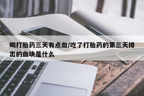 药流药喝打胎药三天有点血/吃了打胎药的第三天排出的血块是什么