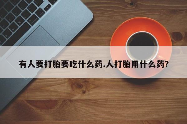 药流药有人要打胎要吃什么药.人打胎用什么药？