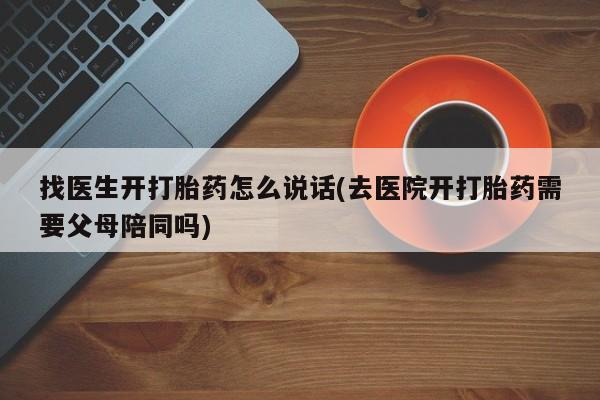 药流药找医生开打胎药怎么说话(去医院开打胎药需要父母陪同吗)
