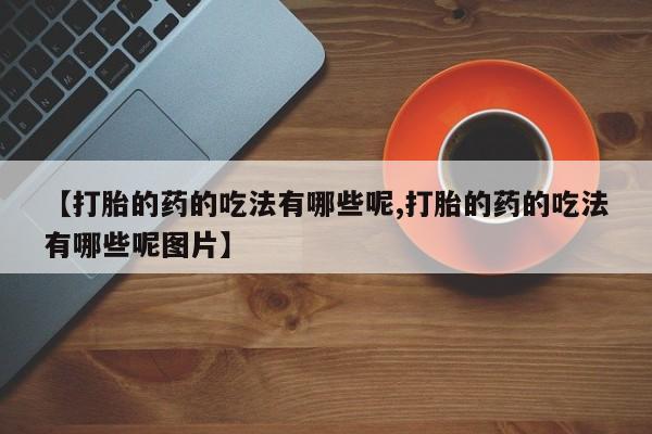 药流药【打胎的药的吃法有哪些呢,打胎的药的吃法有哪些呢图片】