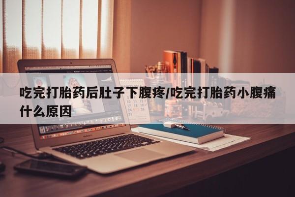 药流药吃完打胎药后肚子下腹疼/吃完打胎药小腹痛什么原因