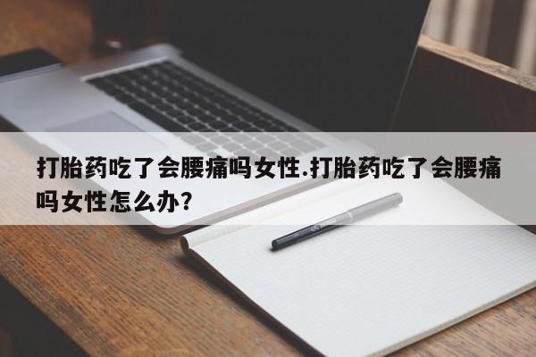 药流药打胎药吃了会腰痛吗女性.打胎药吃了会腰痛吗女性怎么办？