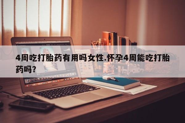 药流药4周吃打胎药有用吗女性.怀孕4周能吃打胎药吗？