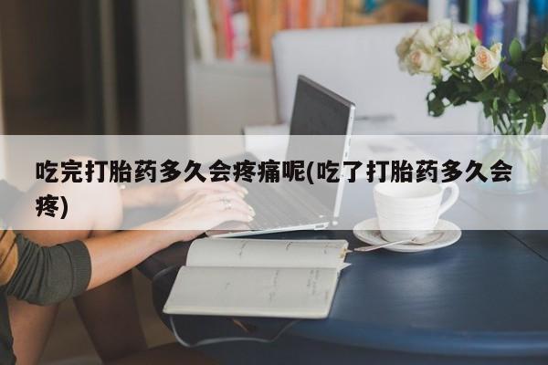 药流药吃完打胎药多久会疼痛呢(吃了打胎药多久会疼)