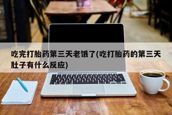 药流药吃完打胎药第三天老饿了(吃打胎药的第三天肚子有什么反应)