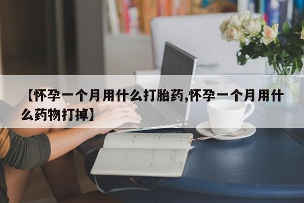 药流药【怀孕一个月用什么打胎药,怀孕一个月用什么药物打掉】