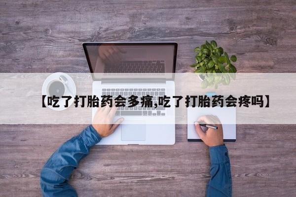 药流药【吃了打胎药会多痛,吃了打胎药会疼吗】