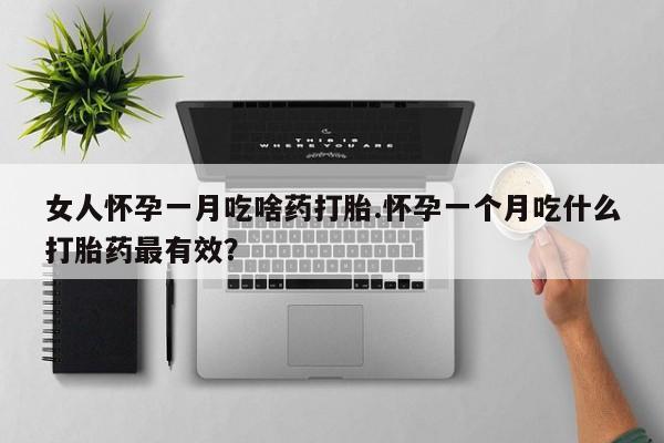 药流药女人怀孕一月吃啥药打胎.怀孕一个月吃什么打胎药最有效？