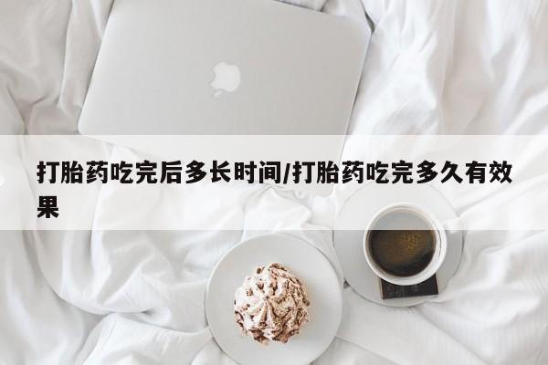 药流药打胎药吃完后多长时间/打胎药吃完多久有效果