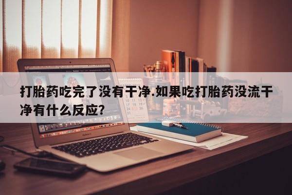 药流药打胎药吃完了没有干净.如果吃打胎药没流干净有什么反应？