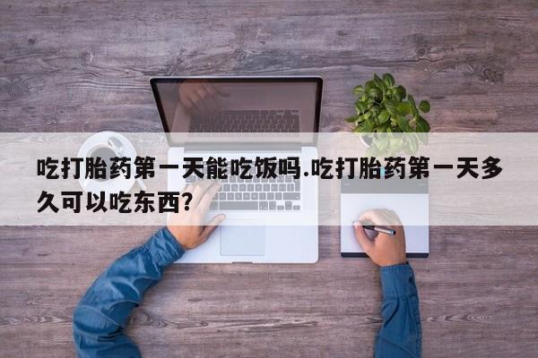 药流药吃打胎药第一天能吃饭吗.吃打胎药第一天多久可以吃东西？