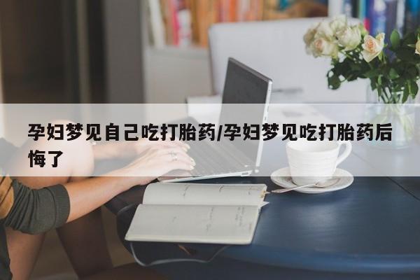 药流药孕妇梦见自己吃打胎药/孕妇梦见吃打胎药后悔了