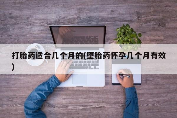 药流药打胎药适合几个月的(堕胎药怀孕几个月有效)