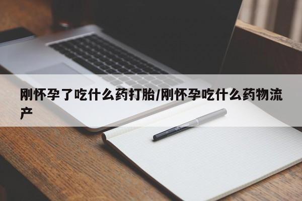 药流药刚怀孕了吃什么药打胎/刚怀孕吃什么药物流产