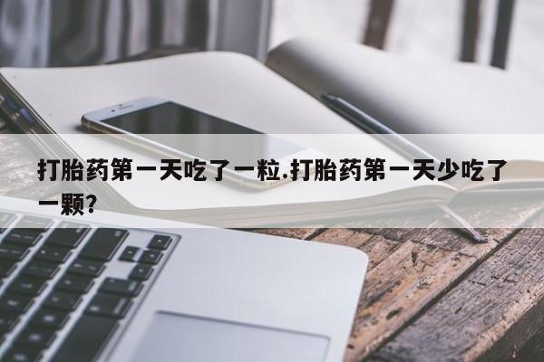 药流药打胎药第一天吃了一粒.打胎药第一天少吃了一颗？