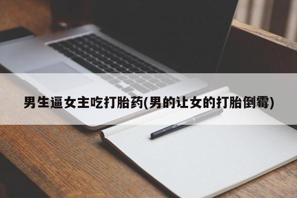 药流药男生逼女主吃打胎药(男的让女的打胎倒霉)