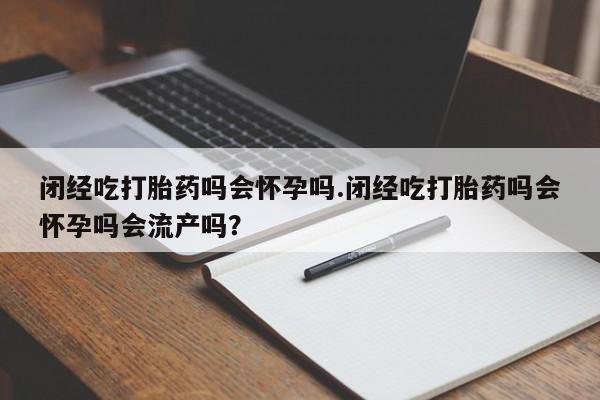 药流药闭经吃打胎药吗会怀孕吗.闭经吃打胎药吗会怀孕吗会流产吗？