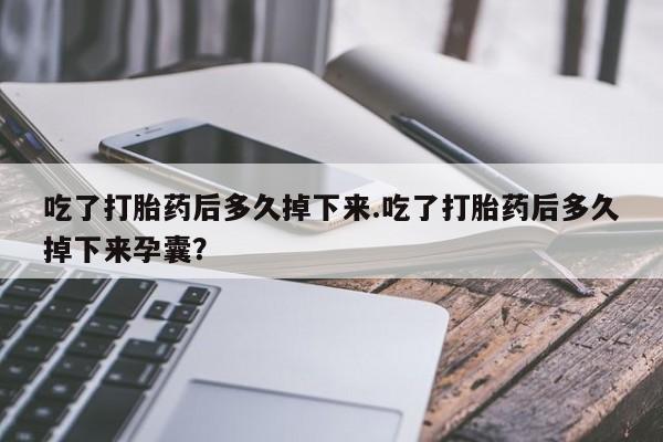 药流药吃了打胎药后多久掉下来.吃了打胎药后多久掉下来孕囊？