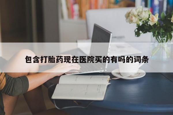 药流药包含打胎药现在医院买的有吗的词条