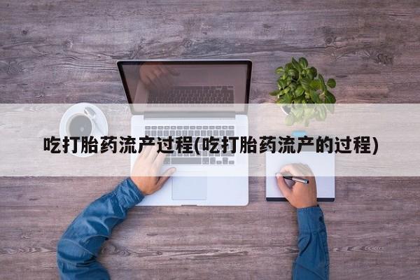 药流药吃打胎药流产过程(吃打胎药流产的过程)