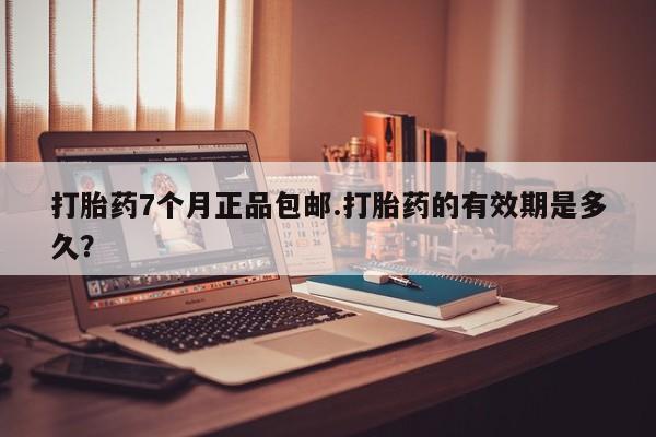 药流药打胎药7个月正品包邮.打胎药的有效期是多久？