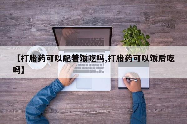 药流药【打胎药可以配着饭吃吗,打胎药可以饭后吃吗】