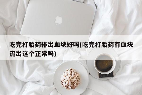 药流药吃完打胎药排出血块好吗(吃完打胎药有血块流出这个正常吗)