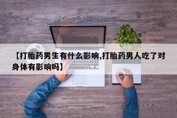 药流药【打胎药男生有什么影响,打胎药男人吃了对身体有影响吗】