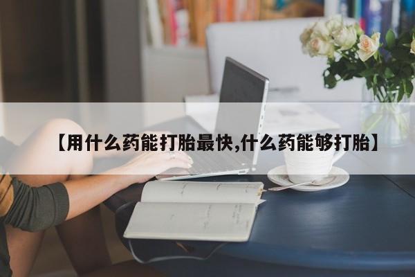 药流药【用什么药能打胎最快,什么药能够打胎】
