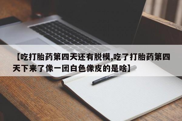 药流药【吃打胎药第四天还有脱模,吃了打胎药第四天下来了像一团白色像皮的是啥】