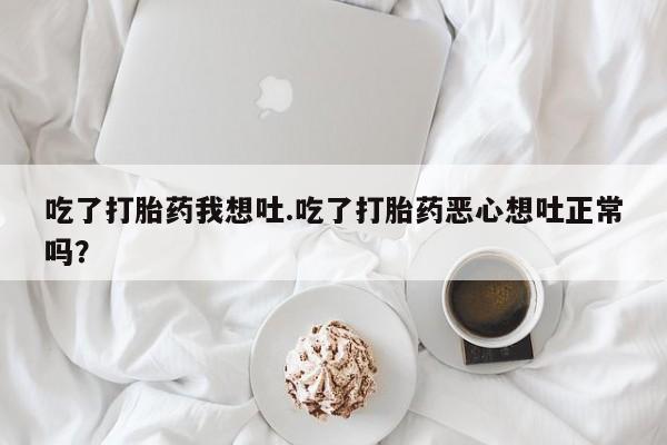 药流药吃了打胎药我想吐.吃了打胎药恶心想吐正常吗？