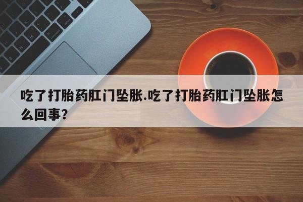 药流药吃了打胎药肛门坠胀.吃了打胎药肛门坠胀怎么回事？