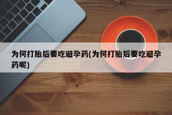 药流药为何打胎后要吃避孕药(为何打胎后要吃避孕药呢)