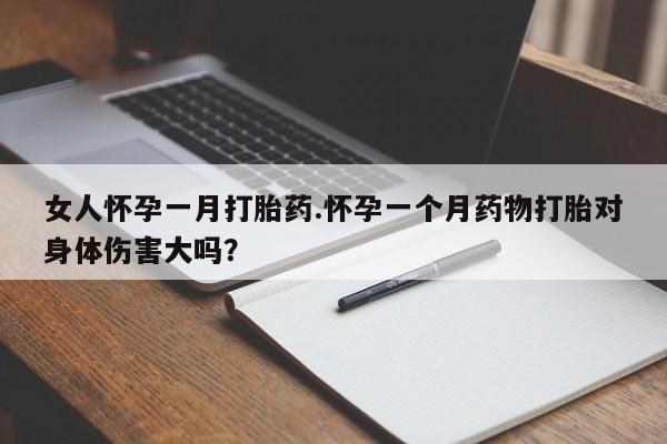 药流药女人怀孕一月打胎药.怀孕一个月药物打胎对身体伤害大吗？