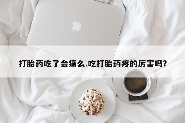 药流药打胎药吃了会痛么.吃打胎药疼的厉害吗？
