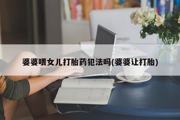 药流药婆婆喂女儿打胎药犯法吗(婆婆让打胎)