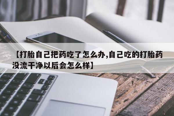 药流药【打胎自己把药吃了怎么办,自己吃的打胎药没流干净以后会怎么样】