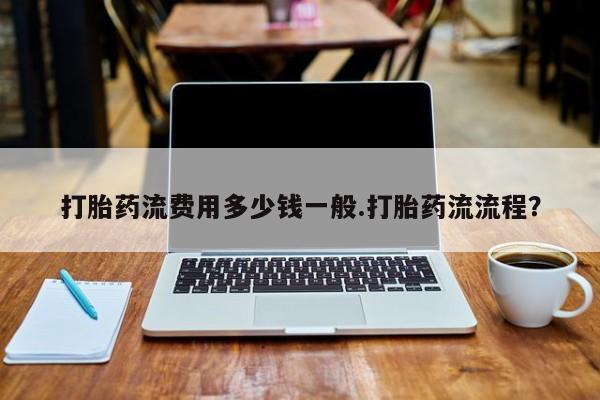 药流药打胎药流费用多少钱一般.打胎药流流程？