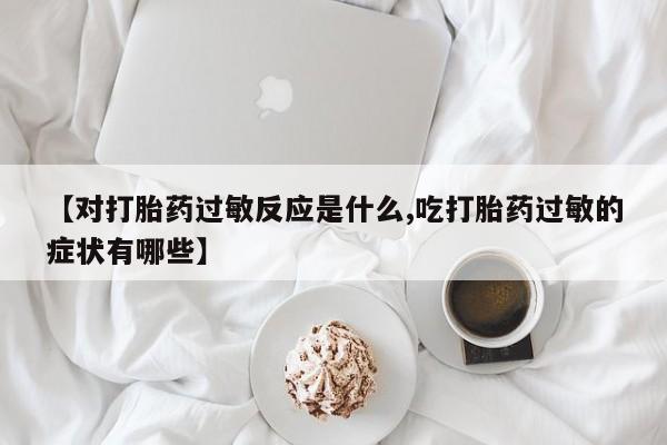 药流药【对打胎药过敏反应是什么,吃打胎药过敏的症状有哪些】