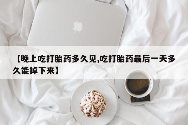 药流药【晚上吃打胎药多久见,吃打胎药最后一天多久能掉下来】