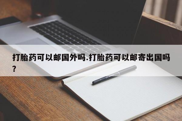 药流药打胎药可以邮国外吗.打胎药可以邮寄出国吗？