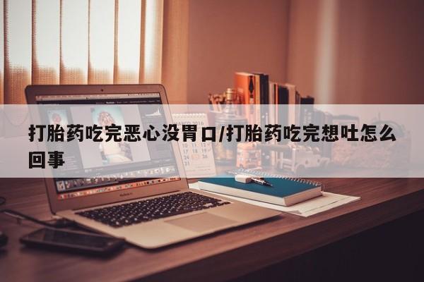 药流药打胎药吃完恶心没胃口/打胎药吃完想吐怎么回事